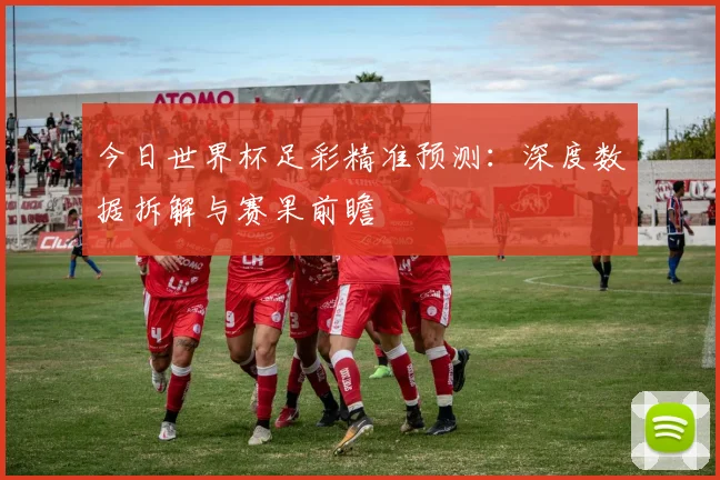 今日世界杯足彩精准预测:深度数据拆解与赛果前瞻