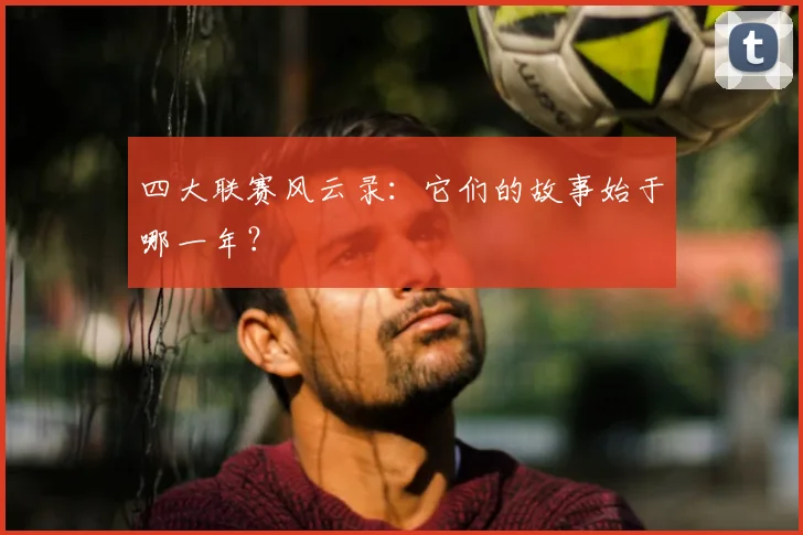 四大联赛风云录:它们的故事始于哪一年?