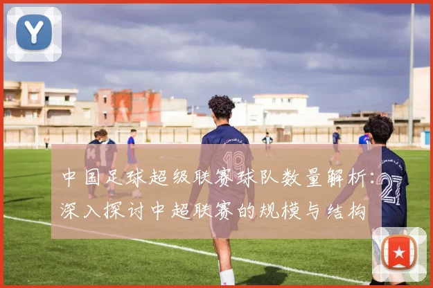 中国足球超级联赛球队数量解析:深入探讨中超联赛的规模与结构