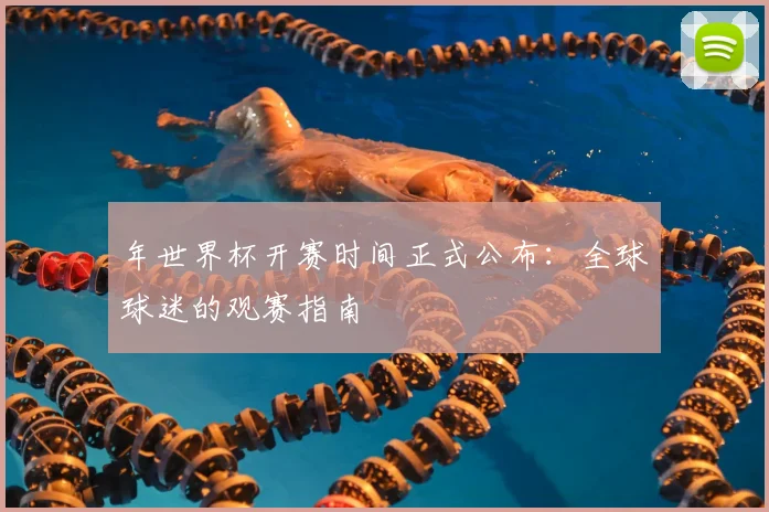 年世界杯开赛时间正式公布：全球球迷的观赛指南
