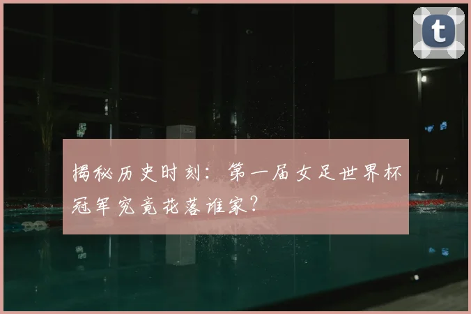 揭秘历史时刻:第一届女足世界杯冠军究竟花落谁家?