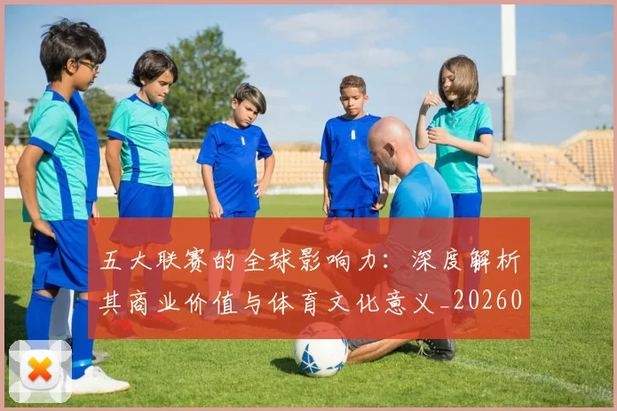 五大联赛的全球影响力：深度解析其商业价值与体育文化意义_20260611141753