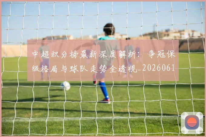 中超积分榜最新深度解析：争冠保级格局与球队走势全透视_20260610190449