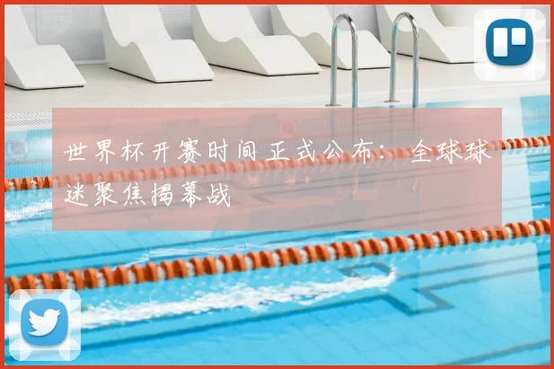 世界杯开赛时间正式公布:全球球迷聚焦揭幕战