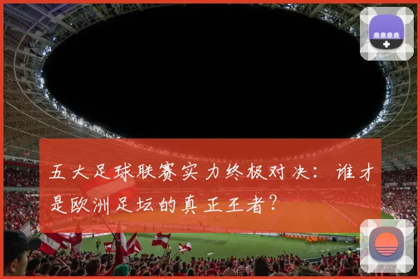 五大足球联赛实力终极对决：谁才是欧洲足坛的真正王者？
