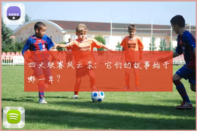 四大联赛风云录:它们的故事始于哪一年?