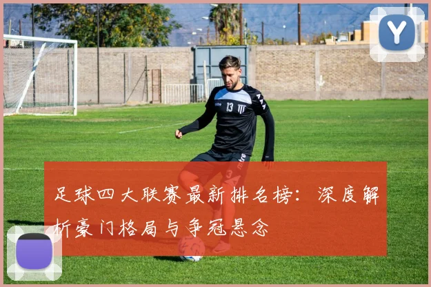 足球四大联赛最新排名榜：深度解析豪门格局与争冠悬念