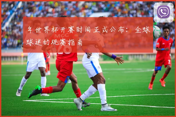 年世界杯开赛时间正式公布：全球球迷的观赛指南