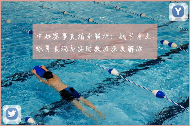 中超赛事直播全解析：战术看点、球员表现与实时数据深度解读