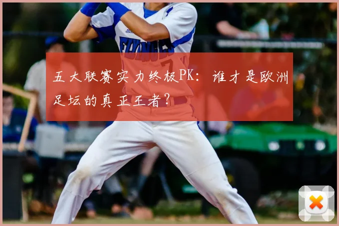五大联赛实力终极PK：谁才是欧洲足坛的真正王者？