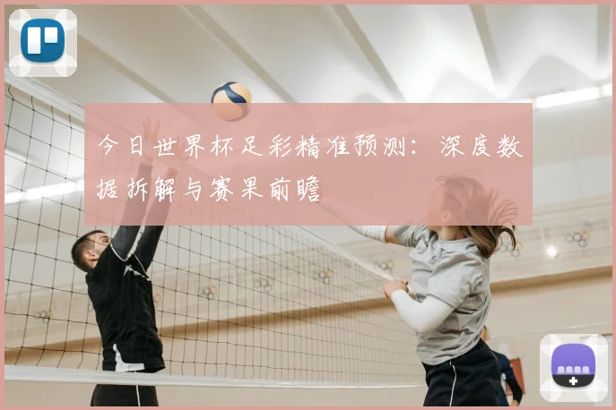 今日世界杯足彩精准预测：深度数据拆解与赛果前瞻