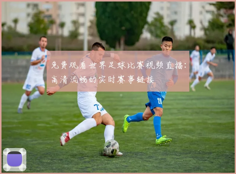 免费观看世界足球比赛视频直播：高清流畅的实时赛事链接
