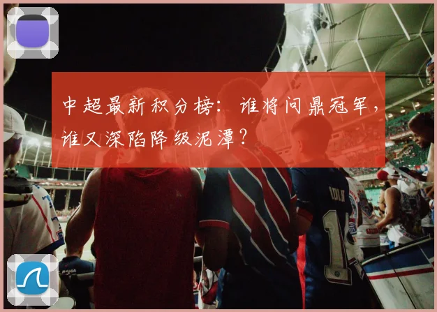 中超最新积分榜：谁将问鼎冠军，谁又深陷降级泥潭？