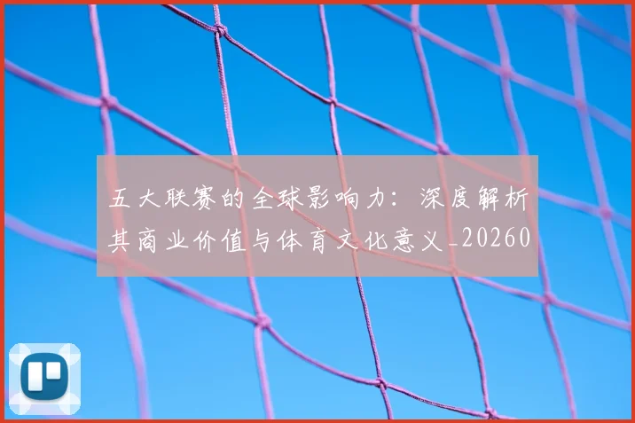 五大联赛的全球影响力：深度解析其商业价值与体育文化意义_20260611141753