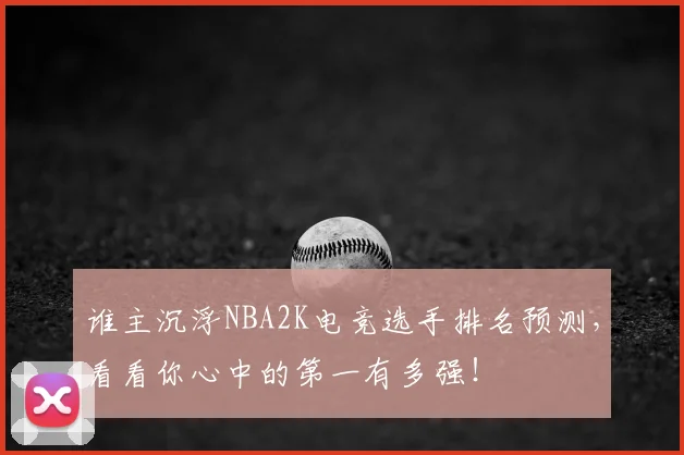 谁主沉浮NBA2K电竞选手排名预测，看看你心中的第一有多强！