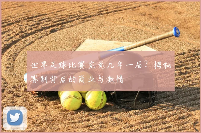 世界足球比赛究竟几年一届？揭秘赛制背后的商业与激情