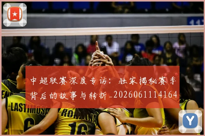 中超联赛深度专访：独家揭秘赛季背后的故事与转折_20260611141643