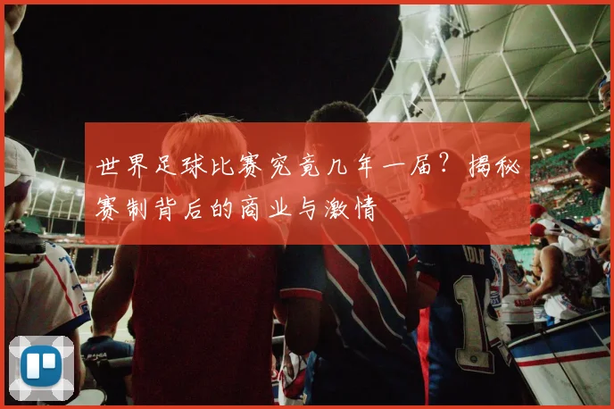 世界足球比赛究竟几年一届？揭秘赛制背后的商业与激情
