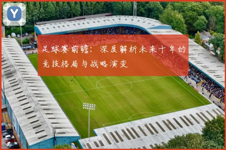 足球赛前瞻：深度解析未来十年的竞技格局与战略演变