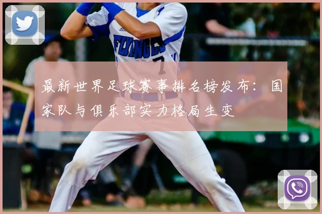 最新世界足球赛事排名榜发布:国家队与俱乐部实力格局生变