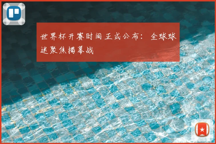 世界杯开赛时间正式公布:全球球迷聚焦揭幕战