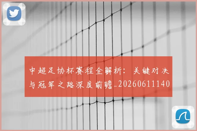 中超足协杯赛程全解析：关键对决与冠军之路深度前瞻_20260611140946