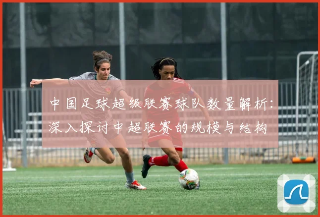 中国足球超级联赛球队数量解析：深入探讨中超联赛的规模与结构